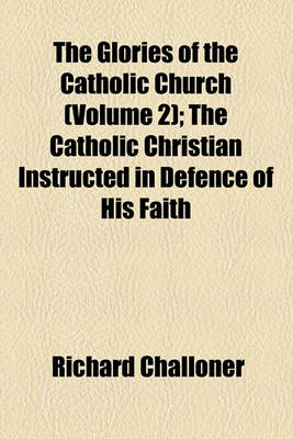 Book cover for The Glories of the Catholic Church (Volume 2); The Catholic Christian Instructed in Defence of His Faith