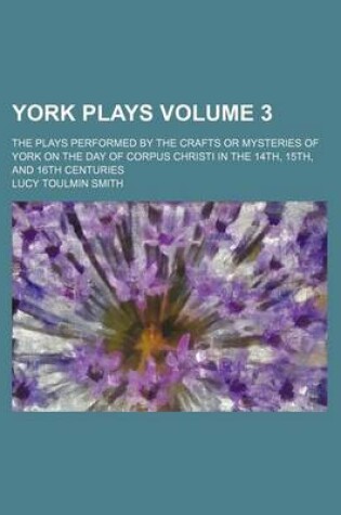 Cover of York Plays Volume 3; The Plays Performed by the Crafts or Mysteries of York on the Day of Corpus Christi in the 14th, 15th, and 16th Centuries