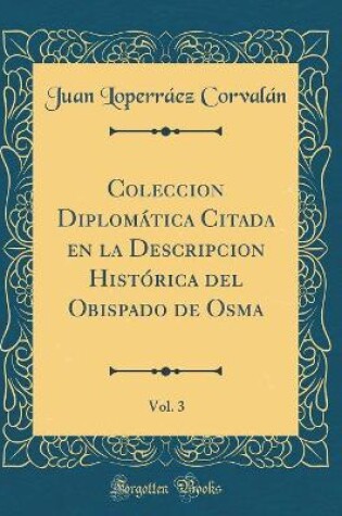Cover of Coleccion Diplomatica Citada En La Descripcion Historica del Obispado de Osma, Vol. 3 (Classic Reprint)