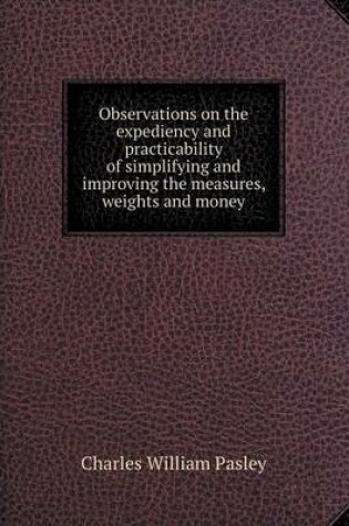 Cover of Observations on the expediency and practicability of simplifying and improving the measures, weights and money