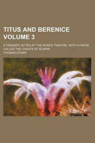 Cover of Titus and Berenice Volume 3; A Tragedy, Acted at the Duke's Theatre. with a Farce Called the Cheats of Scapin