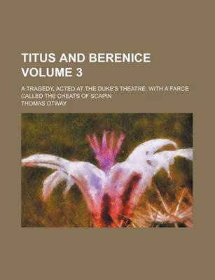 Book cover for Titus and Berenice Volume 3; A Tragedy, Acted at the Duke's Theatre. with a Farce Called the Cheats of Scapin