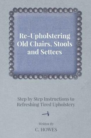 Cover of Re-Upholstering Old Chairs, Stools and Settees - Step by Step Instructions to Refreshing Tired Upholstery