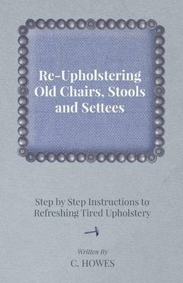 Book cover for Re-Upholstering Old Chairs, Stools and Settees - Step by Step Instructions to Refreshing Tired Upholstery