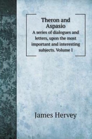 Cover of Theron and Aspasio A series of dialogues and letters, upon the most important and interesting subjects. Volume I