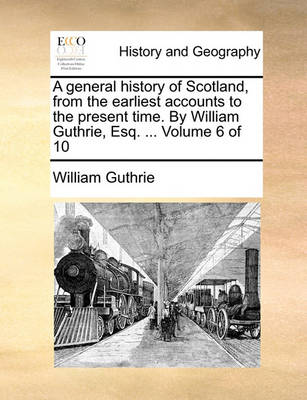 Book cover for A General History of Scotland, from the Earliest Accounts to the Present Time. by William Guthrie, Esq. ... Volume 6 of 10