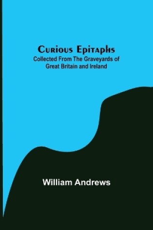 Cover of Curious Epitaphs; Collected from the Graveyards of Great Britain and Ireland.