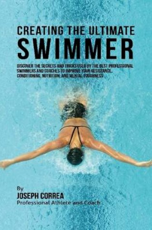 Cover of Creating the Ultimate Swimmer: Discover the Secrets and Tricks Used By the Best Professional Swimmers and Coaches to Improve Your Resistance, Conditioning, Nutrition, and Mental Toughness