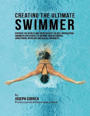 Book cover for Creating the Ultimate Swimmer: Discover the Secrets and Tricks Used By the Best Professional Swimmers and Coaches to Improve Your Resistance, Conditioning, Nutrition, and Mental Toughness