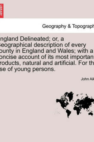 Cover of England Delineated; Or, a Geographical Description of Every County in England and Wales; With a Concise Account of Its Most Important Products, Natural and Artificial. for the Use of Young Persons.