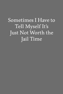 Book cover for Sometimes I Have to Tell Myself It's Just Not Worth the Jail Time