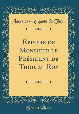 Book cover for Epistre de Monsieur Le Président de Thou, Au Roy (Classic Reprint)