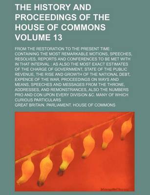 Book cover for The History and Proceedings of the House of Commons Volume 13; From the Restoration to the Present Time Containing the Most Remarkable Motions, Speeches, Resolves, Reports and Conferences to Be Met with in That Interval as Also the Most Exact Estimates of the