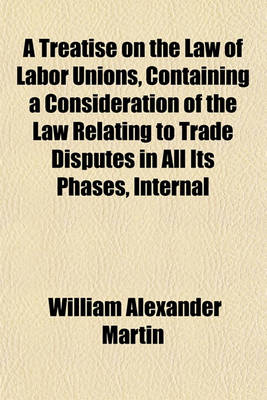 Book cover for A Treatise on the Law of Labor Unions, Containing a Consideration of the Law Relating to Trade Disputes in All Its Phases, Internal