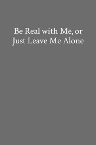 Cover of Be Real with Me, or Just Leave Me Alone