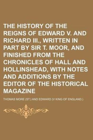 Cover of The History of the Reigns of Edward V. and Richard III., Written in Part by Sir T. Moor, and Finished from the Chronicles of Hall and Hollinshead, with Notes and Additions by the Editor of the Historical Magazine