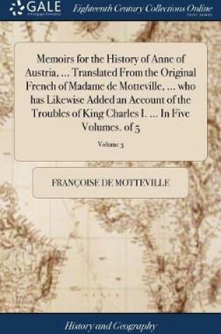 Cover of Memoirs for the History of Anne of Austria, ... Translated from the Original French of Madame de Motteville, ... Who Has Likewise Added an Account of the Troubles of King Charles I. ... in Five Volumes. of 5; Volume 3