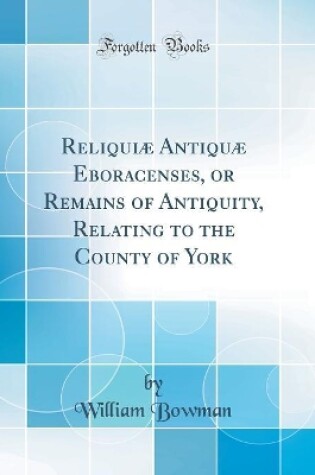 Cover of Reliquiæ Antiquæ Eboracenses, or Remains of Antiquity, Relating to the County of York (Classic Reprint)