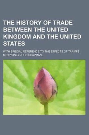 Cover of The History of Trade Between the United Kingdom and the United States; With Special Reference to the Effects of Tariffs