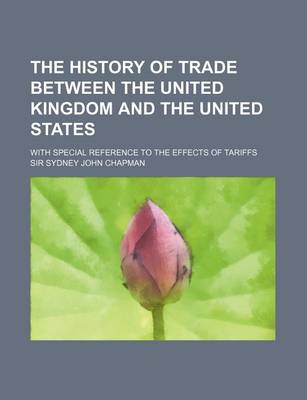 Book cover for The History of Trade Between the United Kingdom and the United States; With Special Reference to the Effects of Tariffs