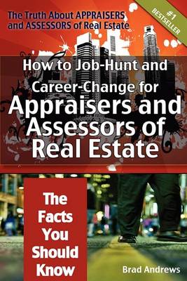 Book cover for The Truth about Appraisers and Assessors of Real Estate - How to Job-Hunt and Career-Change for Appraisers and Assessors of Real Estate - The Facts Yo