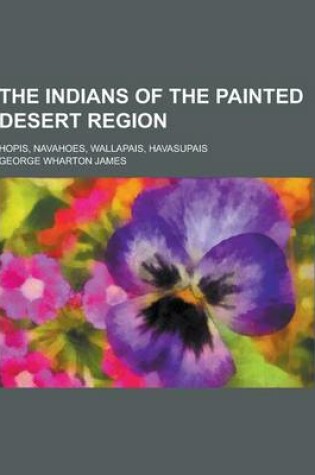 Cover of The Indians of the Painted Desert Region; Hopis, Navahoes, Wallapais, Havasupais