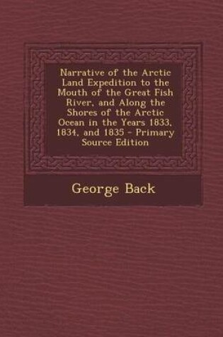 Cover of Narrative of the Arctic Land Expedition to the Mouth of the Great Fish River, and Along the Shores of the Arctic Ocean in the Years 1833, 1834, and 18