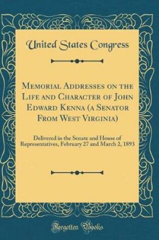 Cover of Memorial Addresses on the Life and Character of John Edward Kenna (a Senator From West Virginia): Delivered in the Senate and House of Representatives, February 27 and March 2, 1893 (Classic Reprint)