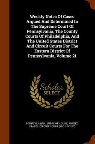 Cover of Weekly Notes of Cases Argued and Determined in the Supreme Court of Pennsylvania, the County Courts of Philadelphia, and the United States District and Circuit Courts for the Eastern District of Pennsylvania, Volume 21