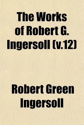 Book cover for The Works of Robert G. Ingersoll (V.12)