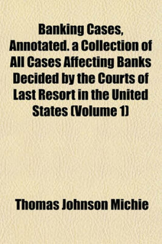 Cover of Banking Cases, Annotated. a Collection of All Cases Affecting Banks Decided by the Courts of Last Resort in the United States (Volume 1)