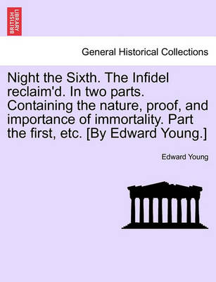 Book cover for Night the Sixth. the Infidel Reclaim'd. in Two Parts. Containing the Nature, Proof, and Importance of Immortality. Part the First, Etc. [by Edward Young.]