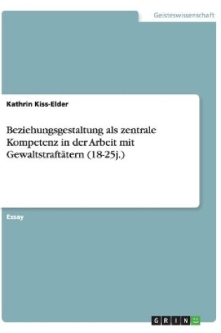 Cover of Beziehungsgestaltung als zentrale Kompetenz in der Arbeit mit Gewaltstraftatern (18-25j.)