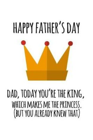 Cover of Happy father's day Dad today you're the king which makes me the princess but you already knew that