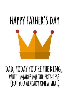 Book cover for Happy father's day Dad today you're the king which makes me the princess but you already knew that