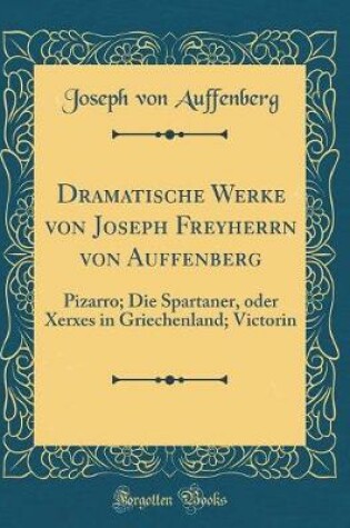 Cover of Dramatische Werke von Joseph Freyherrn von Auffenberg: Pizarro; Die Spartaner, oder Xerxes in Griechenland; Victorin (Classic Reprint)