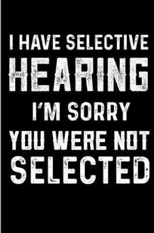 Cover of I Have Selective Hearing I'm Sorry You Were Not Selected