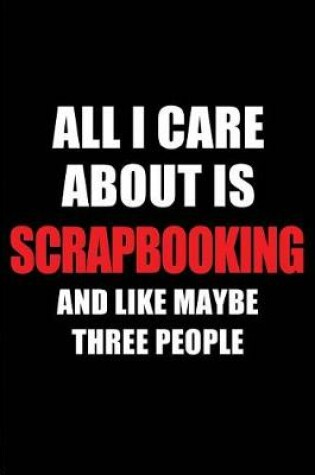 Cover of All I Care about Is Scrapbooking and Like Maybe Three People