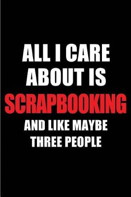 Book cover for All I Care about Is Scrapbooking and Like Maybe Three People