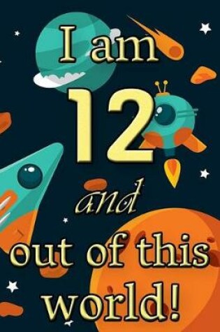 Cover of I Am 12 and Out of This World! - Birthday Space Cosmos Lined Journal