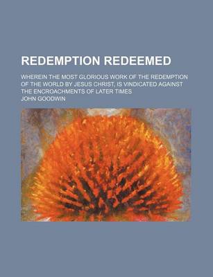 Book cover for Redemption Redeemed; Wherein the Most Glorious Work of the Redemption of the World by Jesus Christ, Is Vindicated Against the Encroachments of Later Times