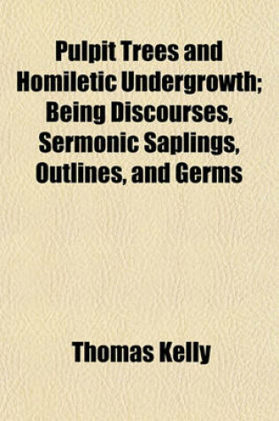 Cover of Pulpit Trees and Homiletic Undergrowth; Being Discourses, Sermonic Saplings, Outlines, and Germs