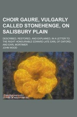 Cover of Choir Gaure, Vulgarly Called Stonehenge, on Salisbury Plain; Described, Restored, and Explained, in a Letter to the Right Honourable Edward Late Earl of Oxford, and Earl Mortimer
