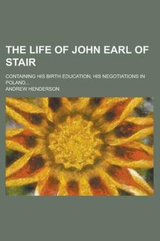 Cover of The Life of John Earl of Stair; Containing His Birth Education; His Negotiations in Poland...