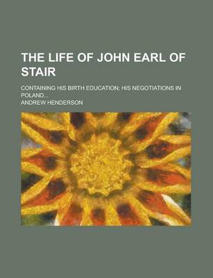 Book cover for The Life of John Earl of Stair; Containing His Birth Education; His Negotiations in Poland...