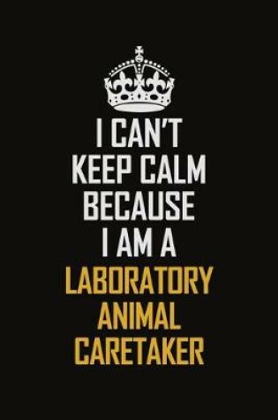 Cover of I Can't Keep Calm Because I Am A Laboratory Animal Caretaker