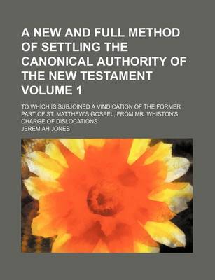 Book cover for A New and Full Method of Settling the Canonical Authority of the New Testament; To Which Is Subjoined a Vindication of the Former Part of St. Matthew's Gospel, from Mr. Whiston's Charge of Dislocations Volume 1