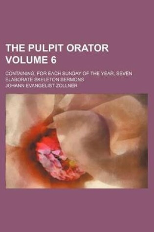 Cover of The Pulpit Orator Volume 6; Containing, for Each Sunday of the Year, Seven Elaborate Skeleton Sermons