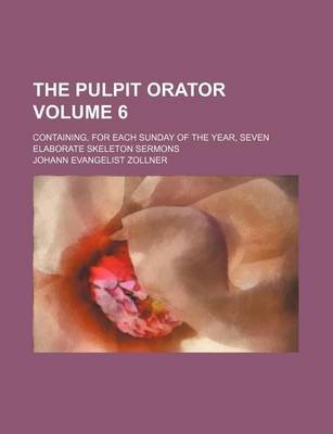 Book cover for The Pulpit Orator Volume 6; Containing, for Each Sunday of the Year, Seven Elaborate Skeleton Sermons