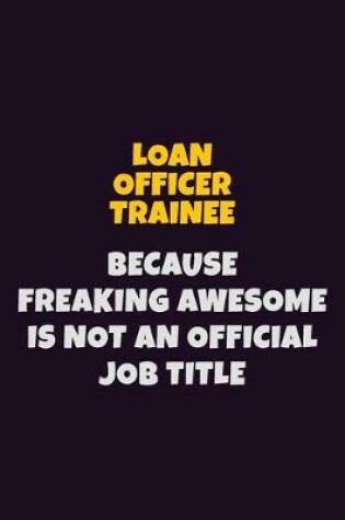 Cover of Loan Officer Trainee, Because Freaking Awesome Is Not An Official Job Title